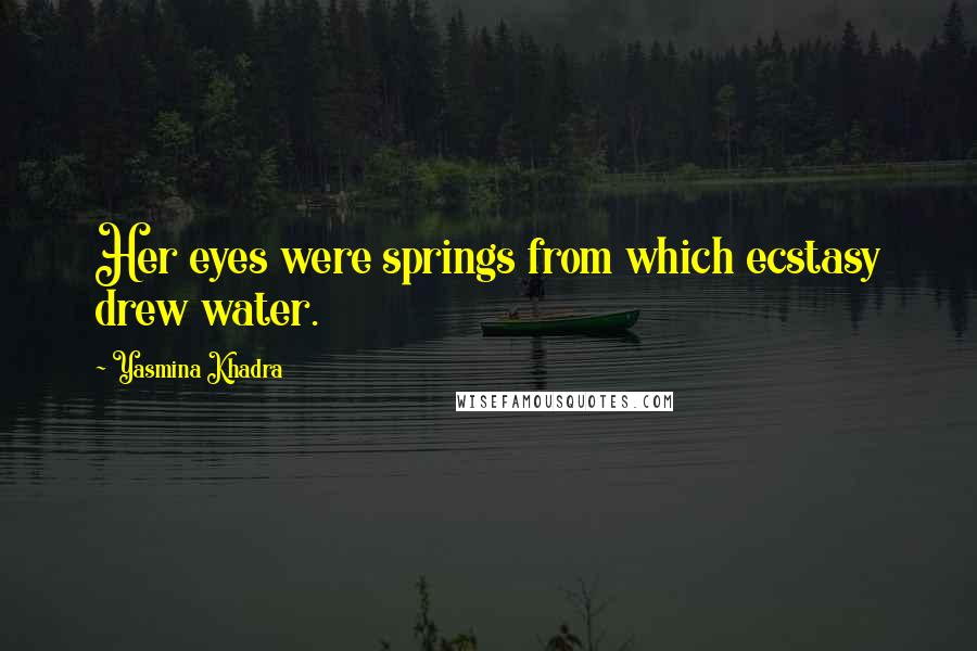 Yasmina Khadra Quotes: Her eyes were springs from which ecstasy drew water.