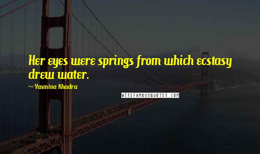 Yasmina Khadra Quotes: Her eyes were springs from which ecstasy drew water.