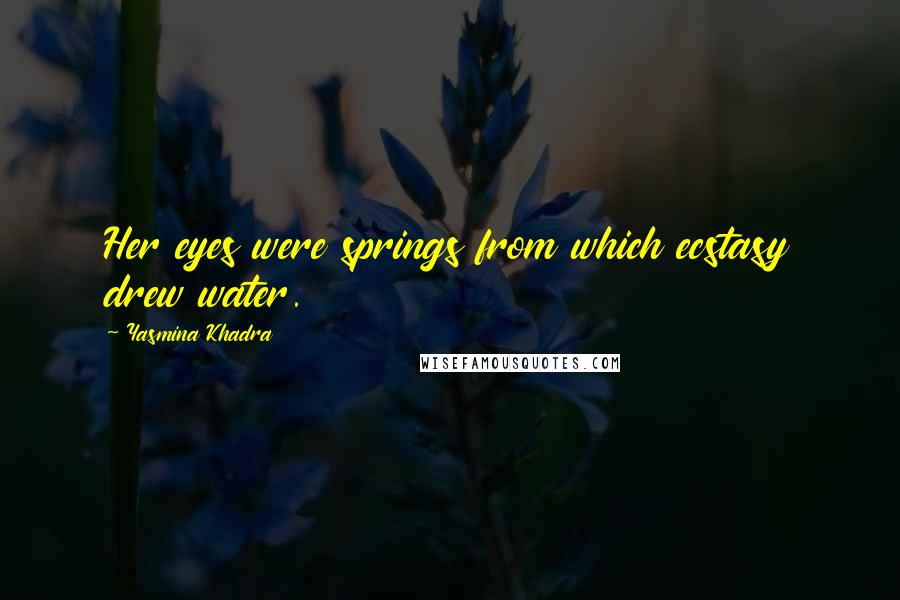 Yasmina Khadra Quotes: Her eyes were springs from which ecstasy drew water.