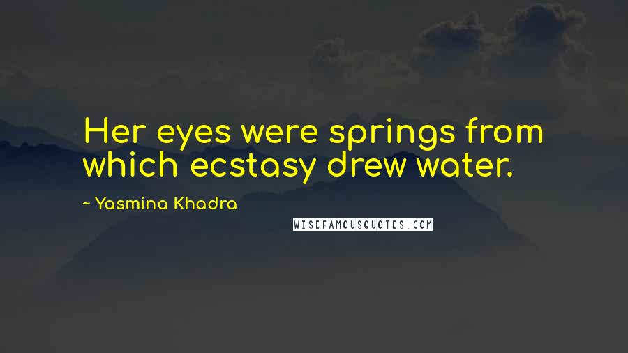 Yasmina Khadra Quotes: Her eyes were springs from which ecstasy drew water.