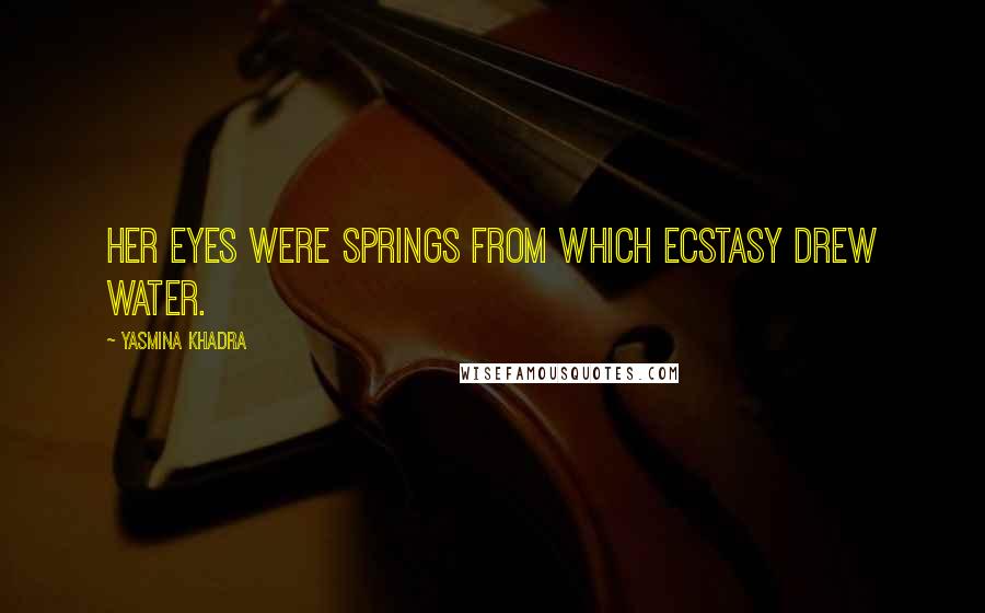 Yasmina Khadra Quotes: Her eyes were springs from which ecstasy drew water.