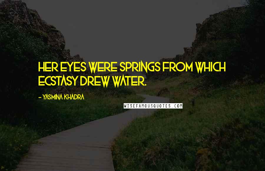 Yasmina Khadra Quotes: Her eyes were springs from which ecstasy drew water.