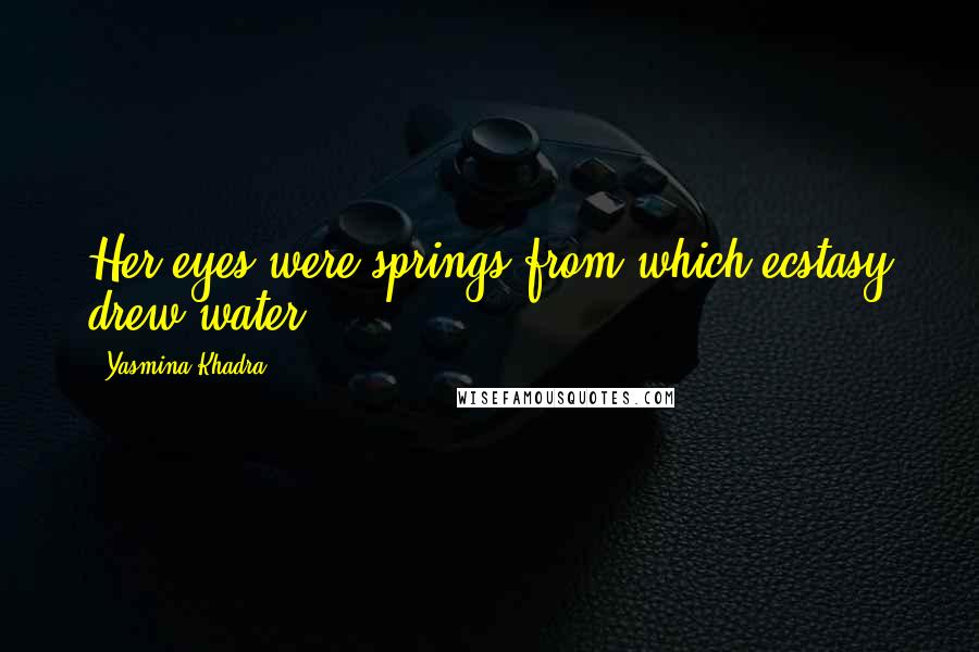 Yasmina Khadra Quotes: Her eyes were springs from which ecstasy drew water.