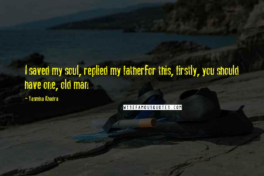 Yasmina Khadra Quotes: I saved my soul, replied my fatherFor this, firstly, you should have one, old man