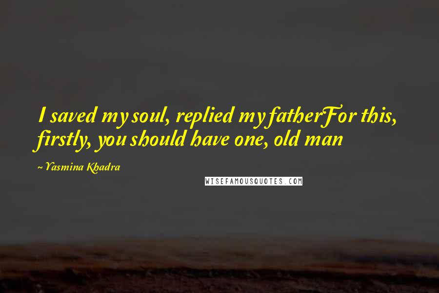 Yasmina Khadra Quotes: I saved my soul, replied my fatherFor this, firstly, you should have one, old man