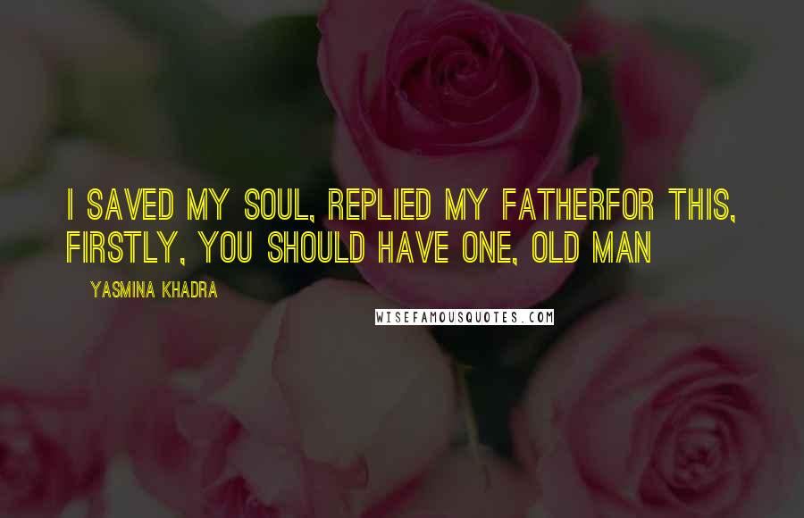 Yasmina Khadra Quotes: I saved my soul, replied my fatherFor this, firstly, you should have one, old man