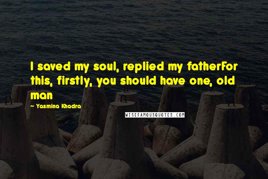 Yasmina Khadra Quotes: I saved my soul, replied my fatherFor this, firstly, you should have one, old man