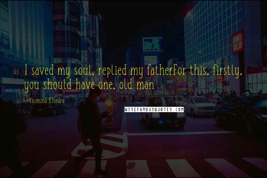 Yasmina Khadra Quotes: I saved my soul, replied my fatherFor this, firstly, you should have one, old man