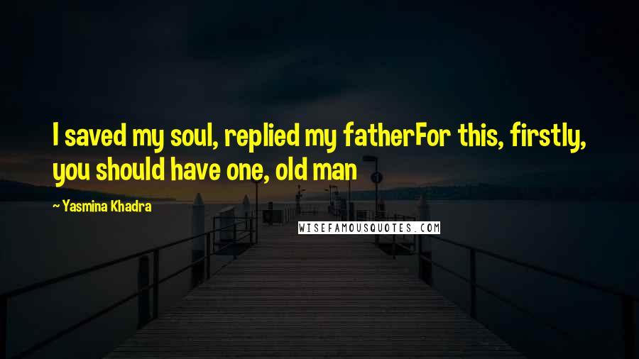 Yasmina Khadra Quotes: I saved my soul, replied my fatherFor this, firstly, you should have one, old man