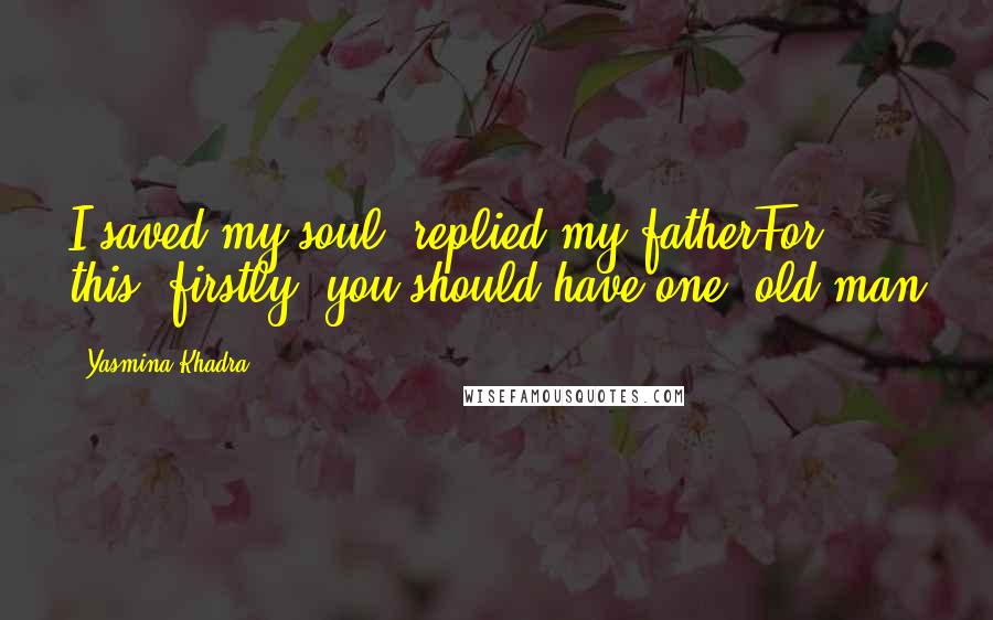 Yasmina Khadra Quotes: I saved my soul, replied my fatherFor this, firstly, you should have one, old man