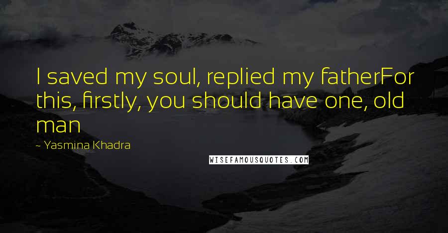 Yasmina Khadra Quotes: I saved my soul, replied my fatherFor this, firstly, you should have one, old man