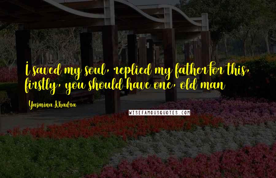 Yasmina Khadra Quotes: I saved my soul, replied my fatherFor this, firstly, you should have one, old man