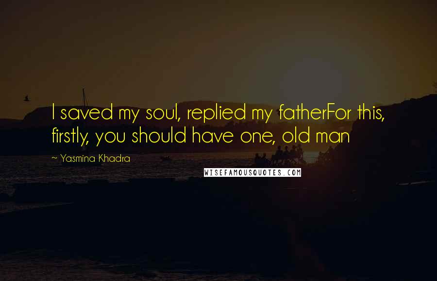 Yasmina Khadra Quotes: I saved my soul, replied my fatherFor this, firstly, you should have one, old man