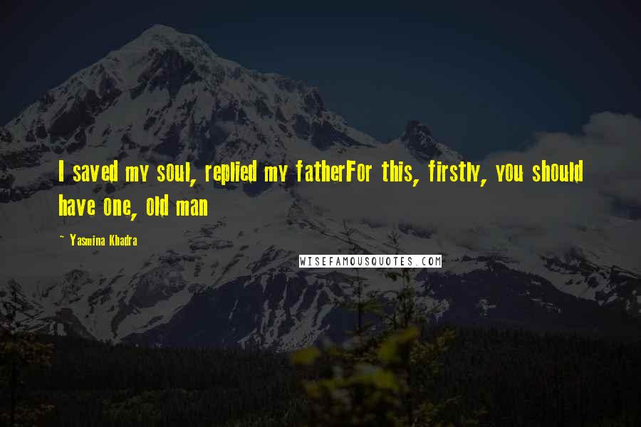 Yasmina Khadra Quotes: I saved my soul, replied my fatherFor this, firstly, you should have one, old man