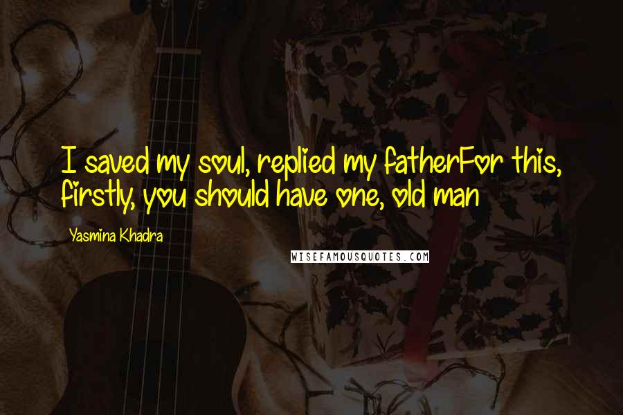 Yasmina Khadra Quotes: I saved my soul, replied my fatherFor this, firstly, you should have one, old man