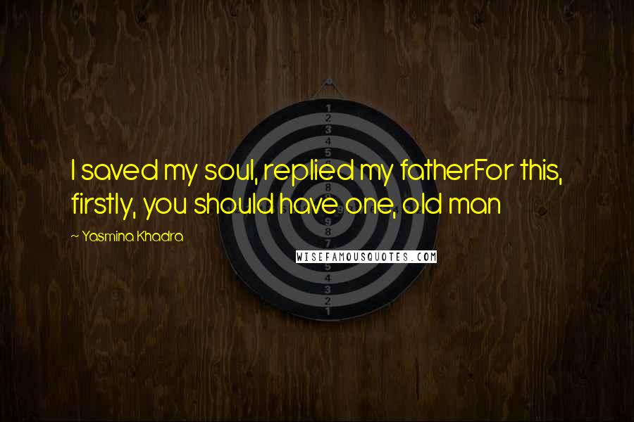 Yasmina Khadra Quotes: I saved my soul, replied my fatherFor this, firstly, you should have one, old man