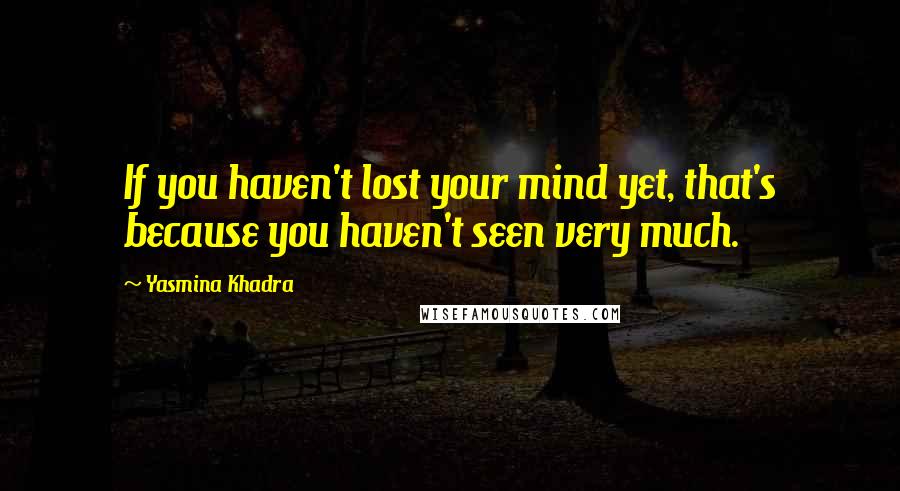 Yasmina Khadra Quotes: If you haven't lost your mind yet, that's because you haven't seen very much.