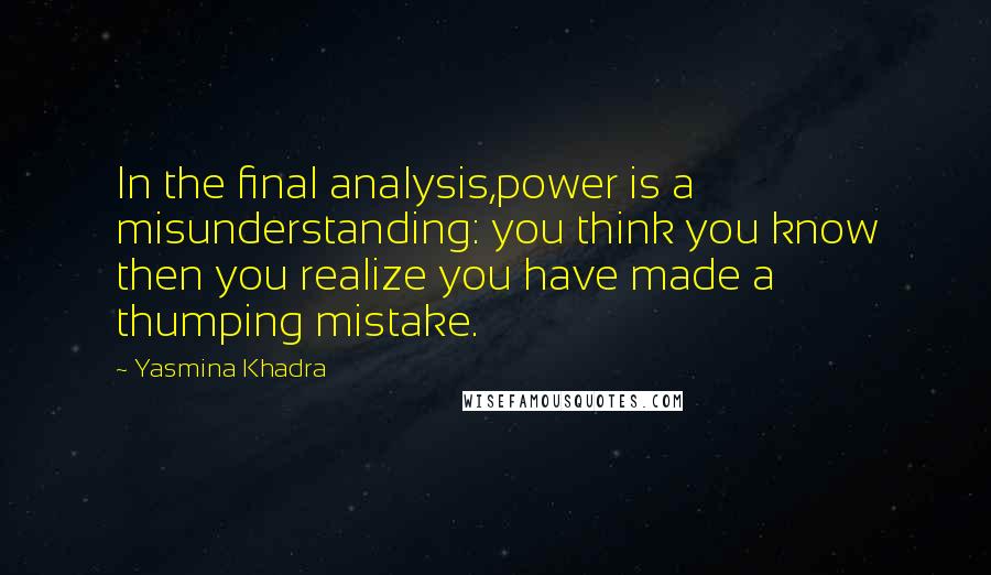 Yasmina Khadra Quotes: In the final analysis,power is a misunderstanding: you think you know then you realize you have made a thumping mistake.