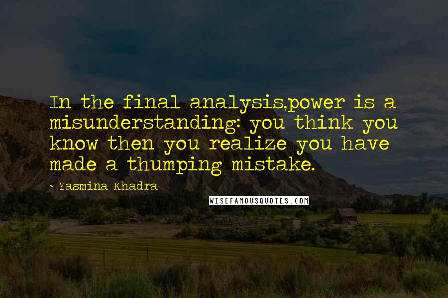 Yasmina Khadra Quotes: In the final analysis,power is a misunderstanding: you think you know then you realize you have made a thumping mistake.