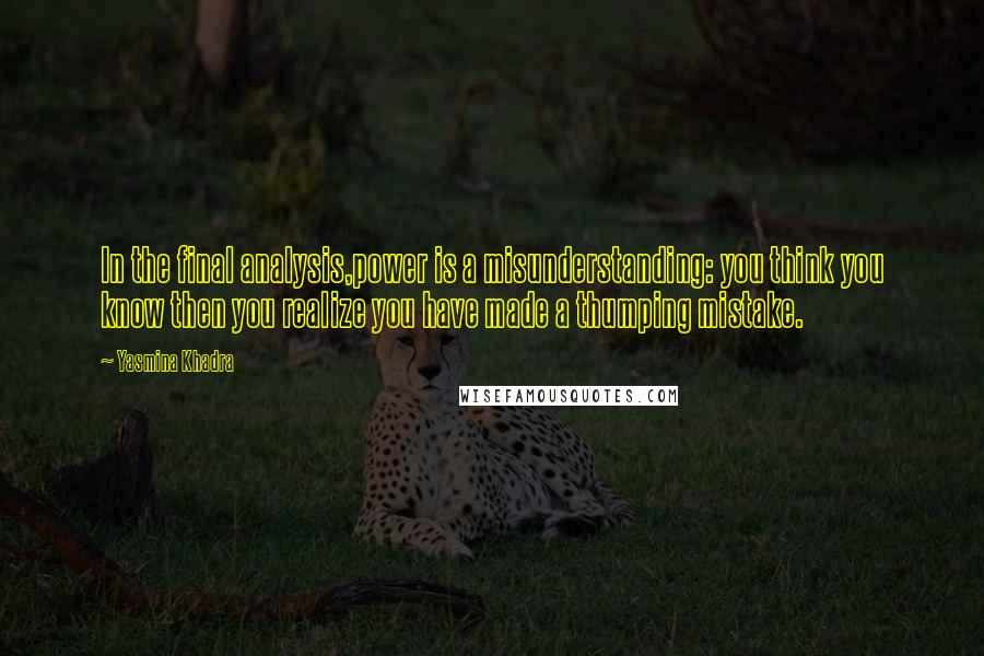 Yasmina Khadra Quotes: In the final analysis,power is a misunderstanding: you think you know then you realize you have made a thumping mistake.