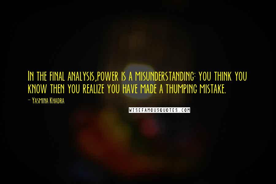 Yasmina Khadra Quotes: In the final analysis,power is a misunderstanding: you think you know then you realize you have made a thumping mistake.