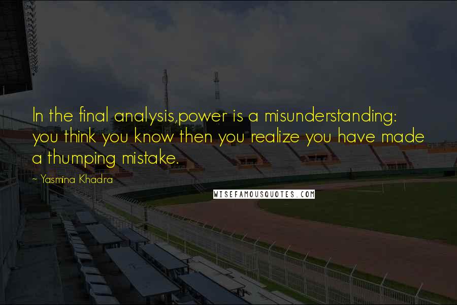 Yasmina Khadra Quotes: In the final analysis,power is a misunderstanding: you think you know then you realize you have made a thumping mistake.