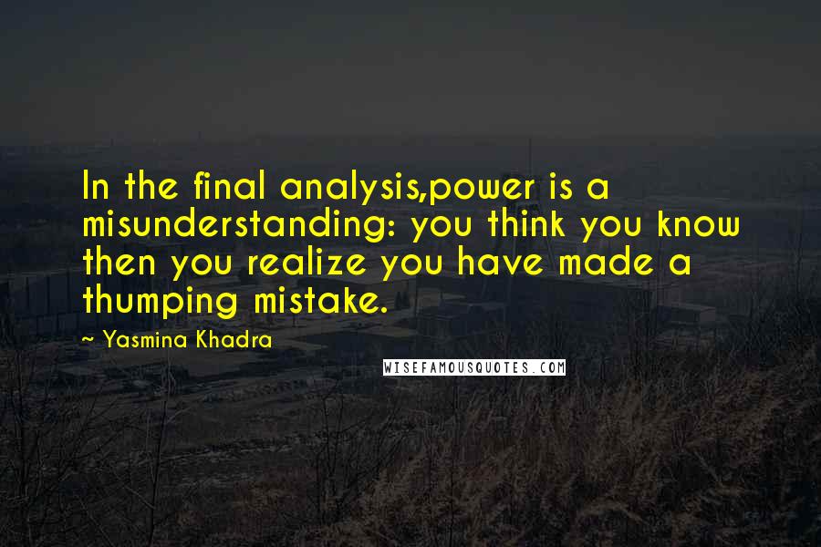 Yasmina Khadra Quotes: In the final analysis,power is a misunderstanding: you think you know then you realize you have made a thumping mistake.