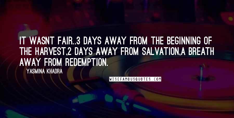 Yasmina Khadra Quotes: It wasnt fair..3 days away from the beginning of the harvest,2 days away from salvation,a breath away from redemption.