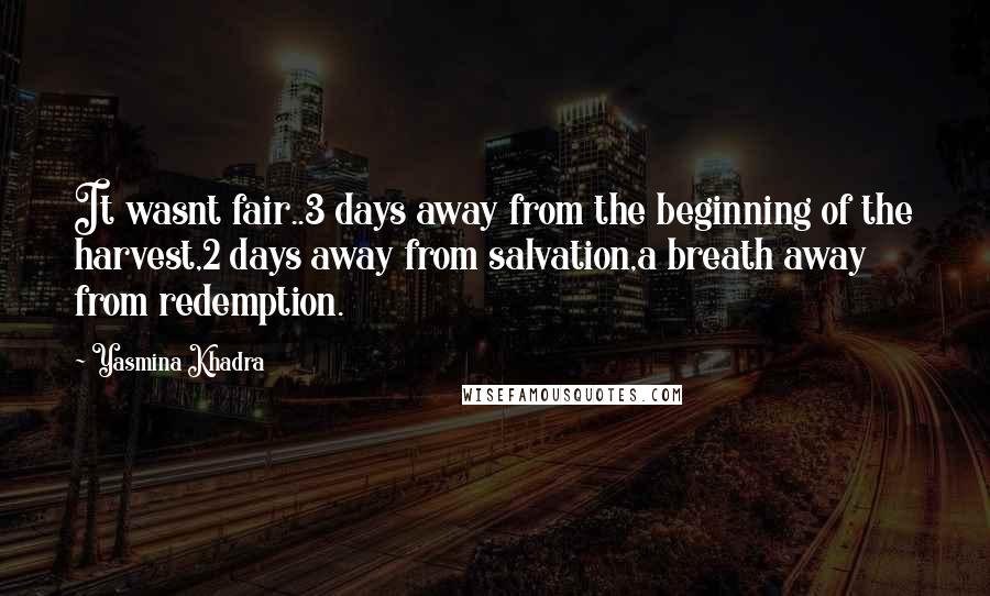 Yasmina Khadra Quotes: It wasnt fair..3 days away from the beginning of the harvest,2 days away from salvation,a breath away from redemption.