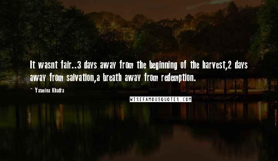 Yasmina Khadra Quotes: It wasnt fair..3 days away from the beginning of the harvest,2 days away from salvation,a breath away from redemption.