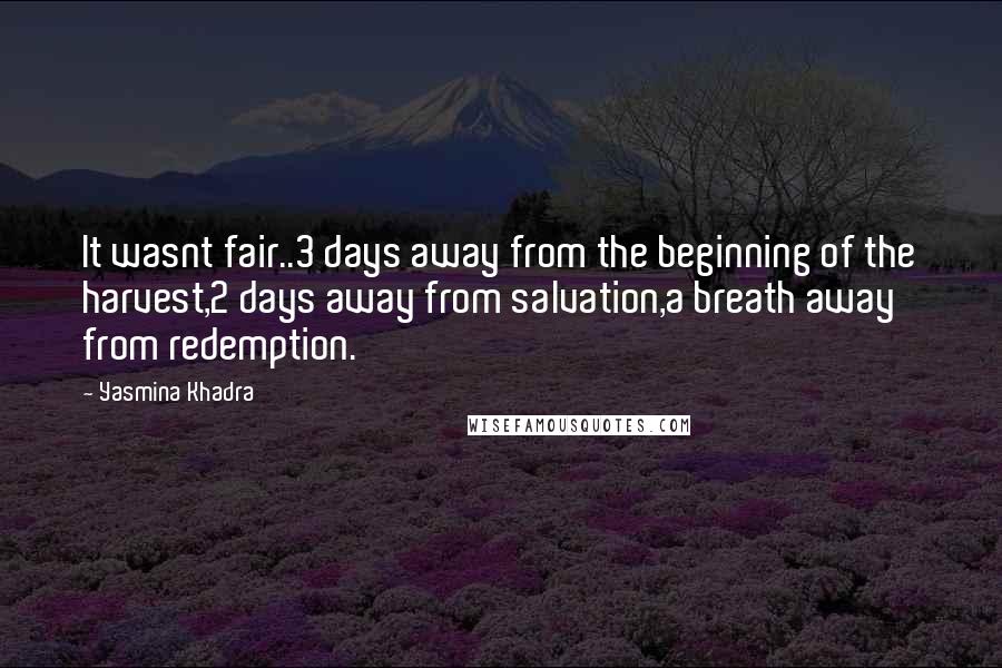 Yasmina Khadra Quotes: It wasnt fair..3 days away from the beginning of the harvest,2 days away from salvation,a breath away from redemption.