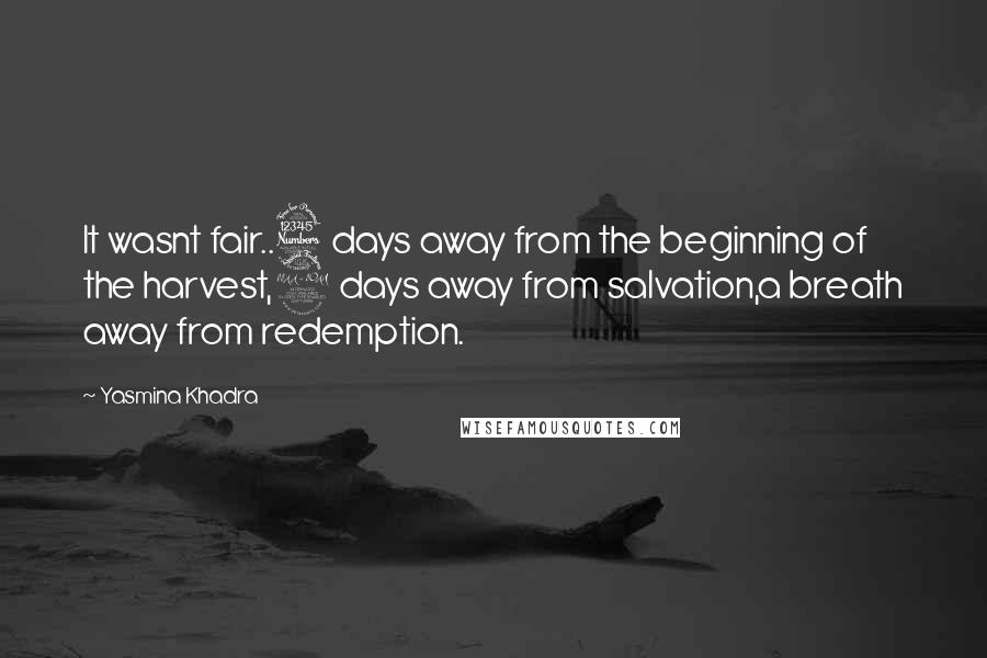 Yasmina Khadra Quotes: It wasnt fair..3 days away from the beginning of the harvest,2 days away from salvation,a breath away from redemption.