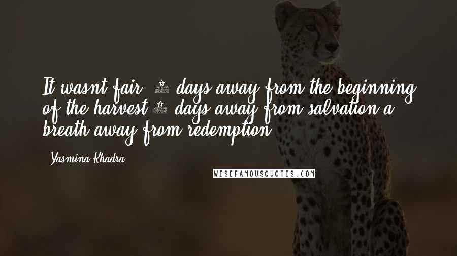 Yasmina Khadra Quotes: It wasnt fair..3 days away from the beginning of the harvest,2 days away from salvation,a breath away from redemption.