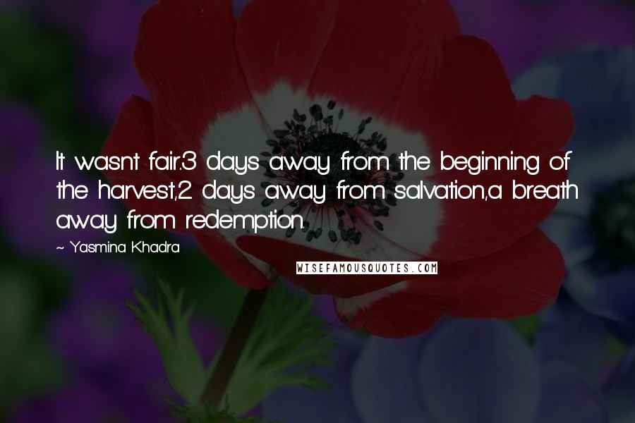 Yasmina Khadra Quotes: It wasnt fair..3 days away from the beginning of the harvest,2 days away from salvation,a breath away from redemption.