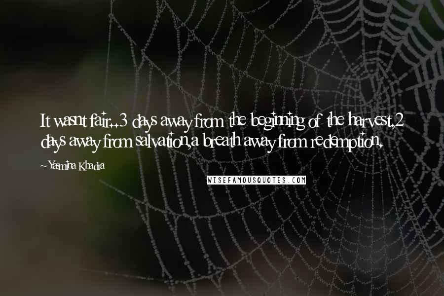 Yasmina Khadra Quotes: It wasnt fair..3 days away from the beginning of the harvest,2 days away from salvation,a breath away from redemption.