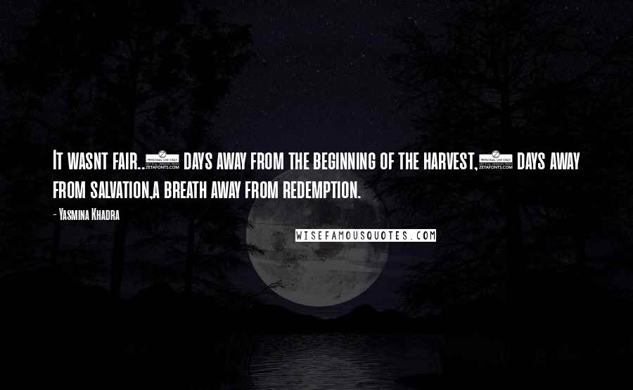 Yasmina Khadra Quotes: It wasnt fair..3 days away from the beginning of the harvest,2 days away from salvation,a breath away from redemption.