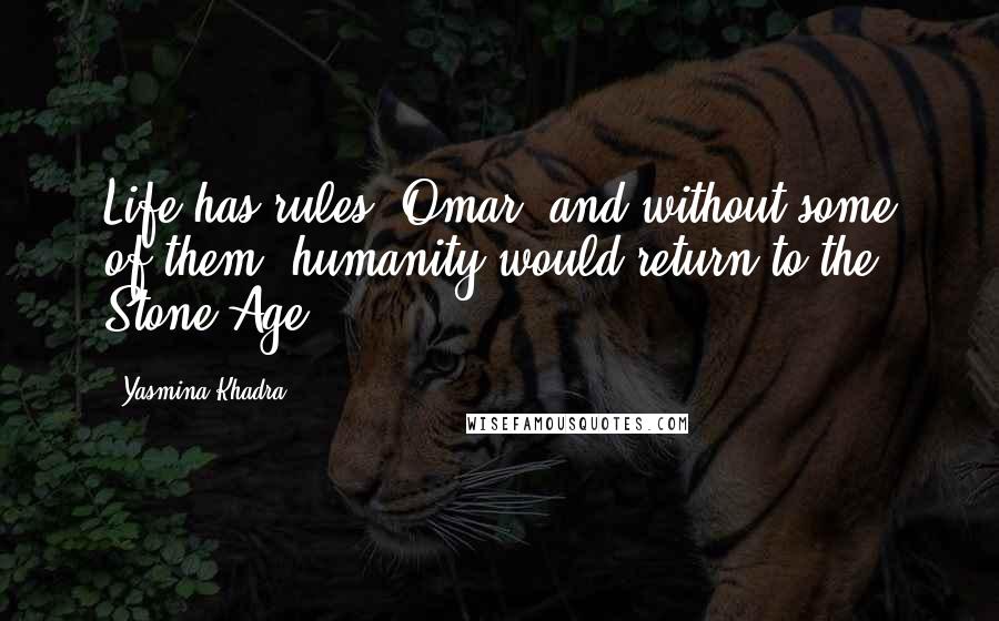 Yasmina Khadra Quotes: Life has rules, Omar, and without some of them, humanity would return to the Stone Age.