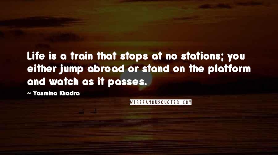 Yasmina Khadra Quotes: Life is a train that stops at no stations; you either jump abroad or stand on the platform and watch as it passes.