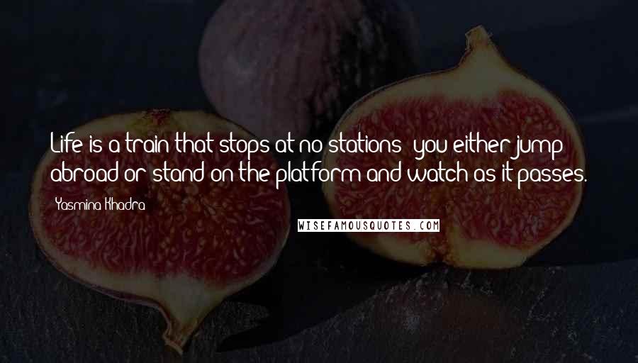Yasmina Khadra Quotes: Life is a train that stops at no stations; you either jump abroad or stand on the platform and watch as it passes.