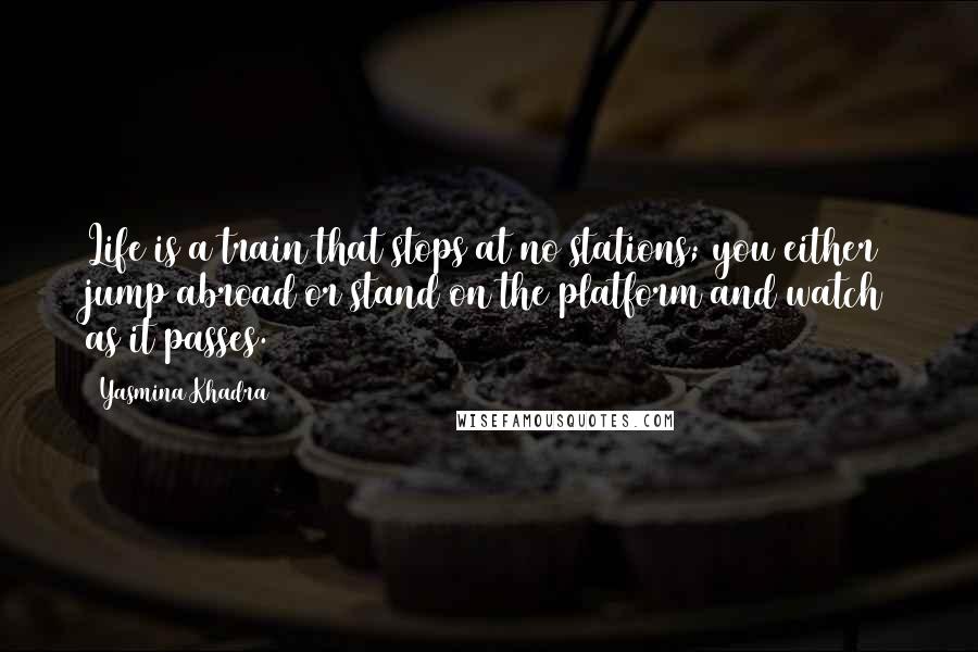 Yasmina Khadra Quotes: Life is a train that stops at no stations; you either jump abroad or stand on the platform and watch as it passes.