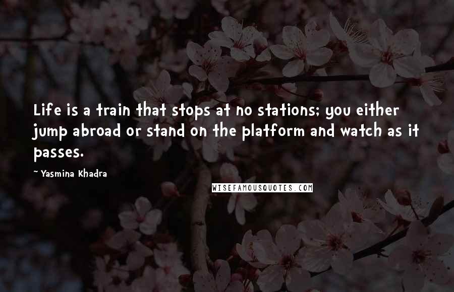 Yasmina Khadra Quotes: Life is a train that stops at no stations; you either jump abroad or stand on the platform and watch as it passes.