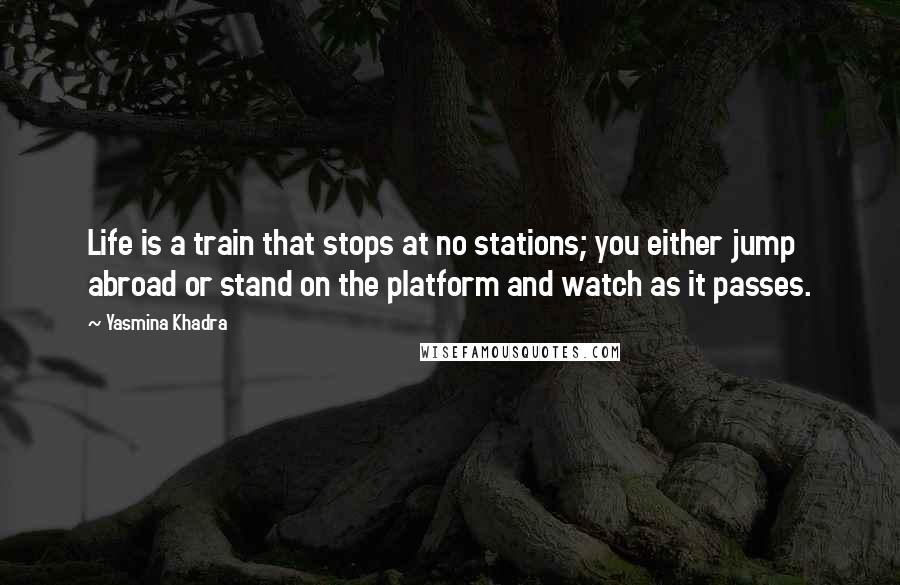 Yasmina Khadra Quotes: Life is a train that stops at no stations; you either jump abroad or stand on the platform and watch as it passes.