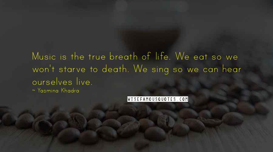Yasmina Khadra Quotes: Music is the true breath of life. We eat so we won't starve to death. We sing so we can hear ourselves live.