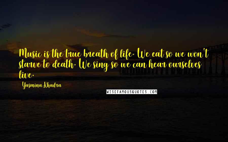 Yasmina Khadra Quotes: Music is the true breath of life. We eat so we won't starve to death. We sing so we can hear ourselves live.