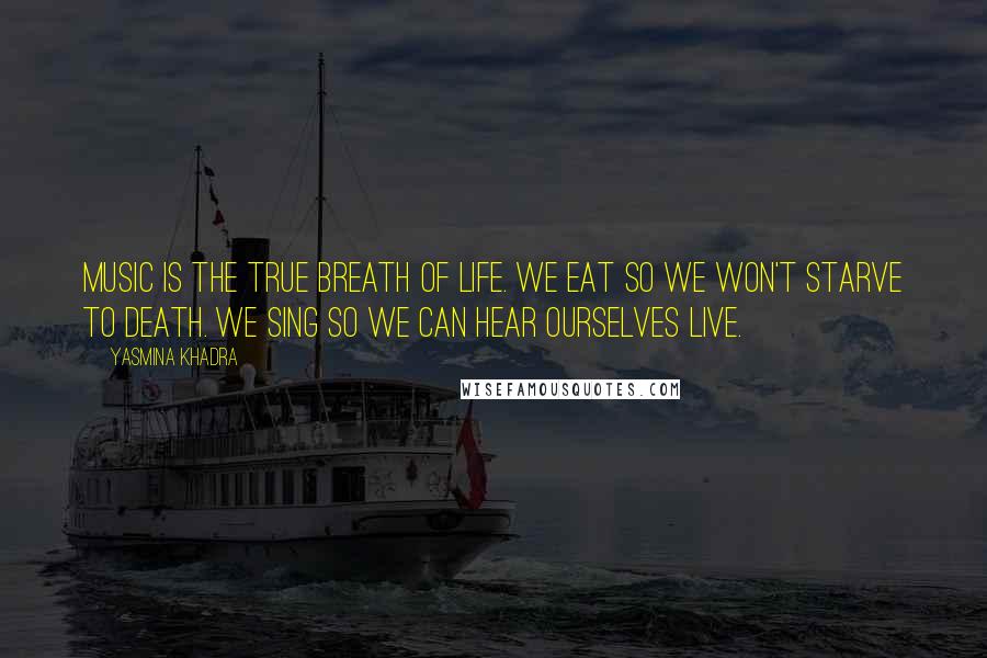 Yasmina Khadra Quotes: Music is the true breath of life. We eat so we won't starve to death. We sing so we can hear ourselves live.