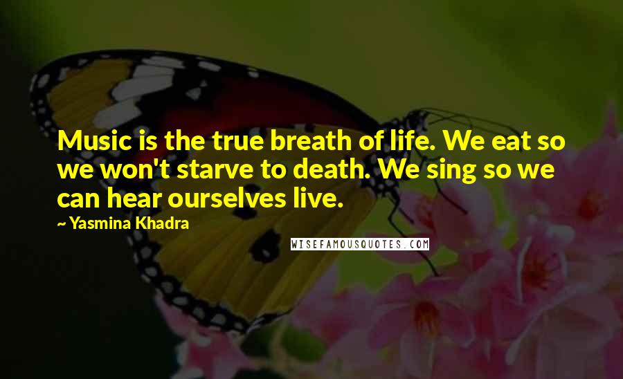 Yasmina Khadra Quotes: Music is the true breath of life. We eat so we won't starve to death. We sing so we can hear ourselves live.