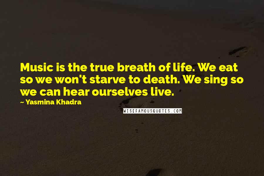 Yasmina Khadra Quotes: Music is the true breath of life. We eat so we won't starve to death. We sing so we can hear ourselves live.