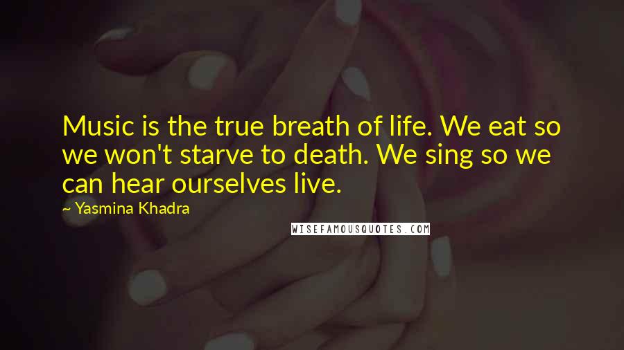 Yasmina Khadra Quotes: Music is the true breath of life. We eat so we won't starve to death. We sing so we can hear ourselves live.