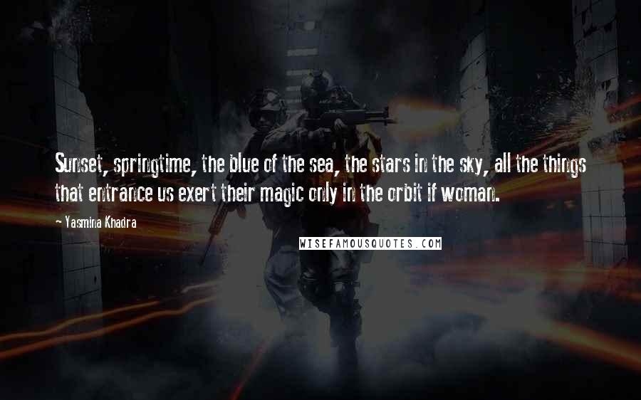 Yasmina Khadra Quotes: Sunset, springtime, the blue of the sea, the stars in the sky, all the things that entrance us exert their magic only in the orbit if woman.