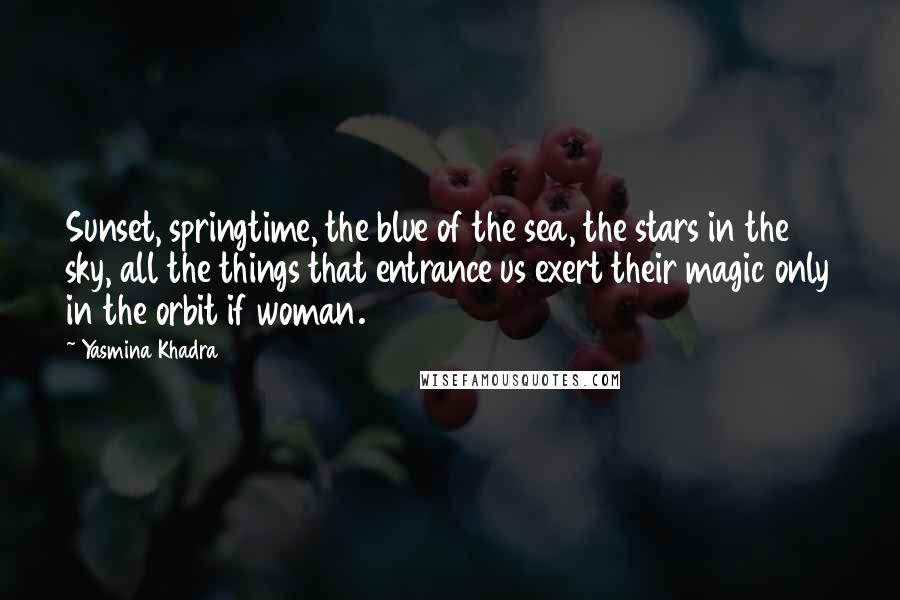 Yasmina Khadra Quotes: Sunset, springtime, the blue of the sea, the stars in the sky, all the things that entrance us exert their magic only in the orbit if woman.